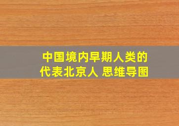 中国境内早期人类的代表北京人 思维导图